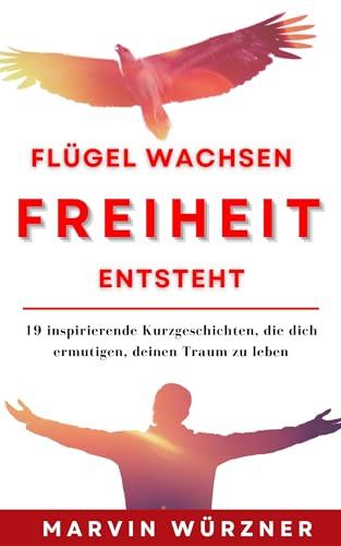 Flügel wachsen Freiheit entsteht: 19 inspirierende Kurzgeschichten, die dich ermutigen, deinen Traum zu leben