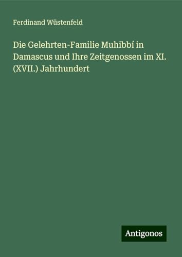 Die Gelehrten-Familie Muhibbí in Damascus und Ihre Zeitgenossen im XI. (XVII.) Jahrhundert von Antigonos Verlag