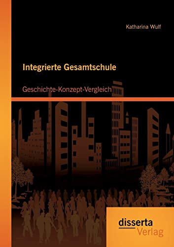 Integrierte Gesamtschule: Geschichte-Konzept-Vergleich Integrierte Gesamtschule: Geschichte-Konzept-Vergleich von Disserta Verlag
