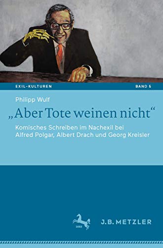„Aber Tote weinen nicht“: Komisches Schreiben im Nachexil bei Alfred Polgar, Albert Drach und Georg Kreisler (Exil-Kulturen, Band 5) von J.B. Metzler