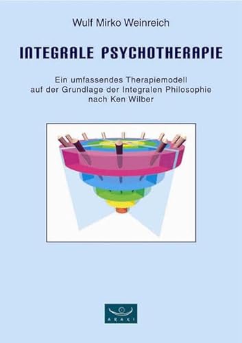 Integrale Psychotherapie. Ein umfassendes Therapiemodell auf der Grundlage der Integralen Philosophie nach Ken Wilber: Ein umfassendes Therapiemodell ... der Integralen Philosophie Ken Wilbers