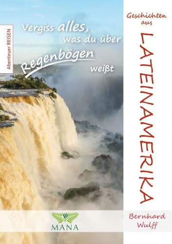 Lateinamerika: Vergiss alles, was du über Regenbögen weißt (Abenteuer REISEN) von Mana Verlag