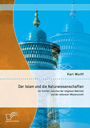 Der Islam und die Naturwissenschaften: Der Konflikt zwischen der religiösen Wahrheit und der rationalen Wissenschaft von Diplomica Verlag