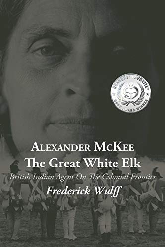Alexander McKee - The Great White Elk: British Indian Agent On The Colonial Frontier