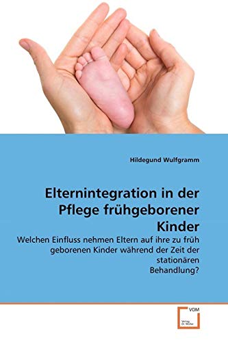 Elternintegration in der Pflege frühgeborener Kinder: Welchen Einfluss nehmen Eltern auf ihre zu früh geborenen Kinder während der Zeit der stationären Behandlung? von Vdm Verlag Dr. Müller