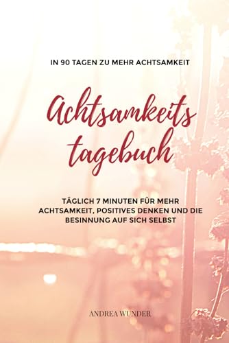 Achtsamkeitstagebuch: Täglich 7 Minuten für mehr Achtsamkeit, Positives Denken und Besinnung auf sich selbst Achtsamkeitstagebuch: Täglich 7 Minuten für mehr Achtsamkeit, Positives Denken und Besinnung auf sich selbst