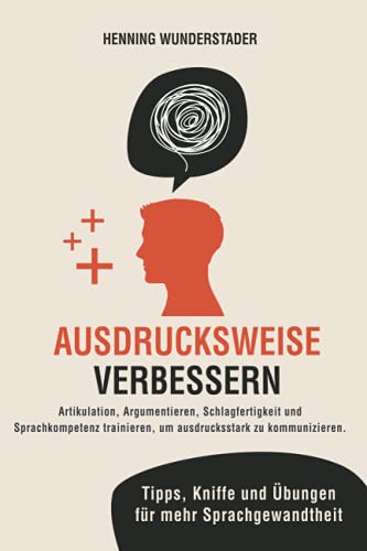 Ausdrucksweise verbessern: Artikulation, Argumentieren, Schlagfertigkeit und Sprachkompetenz trainieren, um ausdrucksstark zu kommunizieren. Tipps, Kniffe und Übungen für mehr Sprachgewandtheit von Independently published
