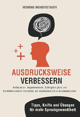Ausdrucksweise verbessern: Artikulation, Argumentieren, Schlagfertigkeit und Sprachkompetenz trainieren, um ausdrucksstark zu kommunizieren. Tipps, Kniffe und Übungen für mehr Sprachgewandtheit