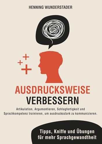 Ausdrucksweise verbessern: Artikulation, Argumentieren, Schlagfertigkeit und Sprachkompetenz trainieren, um ausdrucksstark zu kommunizieren. Tipps, Kniffe und Übungen für mehr Sprachgewandtheit Ausdrucksweise verbessern: Artikulation, Argumentieren, Schlagfertigkeit und Sprachkompetenz trainieren, um ausdrucksstark zu kommunizieren. Tipps, Kniffe und Übungen für mehr Sprachgewandtheit