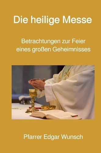 Die heilige Messe: Betrachtungen zur Feier eines großen Geheimnisses