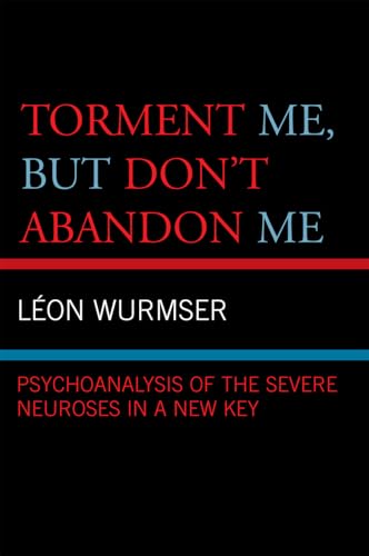 Torment Me, But Don't Abandon Me: Psychoanalysis of the Severe Neuroses in a New Key Torment Me, But Don't Abandon Me: Psychoanalysis of the Severe Neuroses in a New Key
