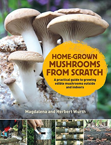 Home-Grown Mushrooms from Scratch: A Practical Guide to Growing Edible Mushrooms Outside and Indoors: A Practical Guide to Growing Mushrooms Outside and Indoors
