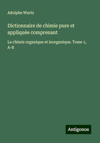 Dictionnaire de chimie pure et appliquée comprenant: La chimie organique et inorganique. Tome 1, A-B von Antigonos Verlag