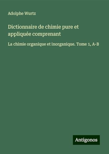 Dictionnaire de chimie pure et appliquée comprenant: La chimie organique et inorganique. Tome 1, A-B von Antigonos Verlag