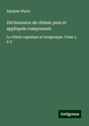Dictionnaire de chimie pure et appliquée comprenant: La chimie organique et inorganique. Tome 3, S-Z von Antigonos Verlag