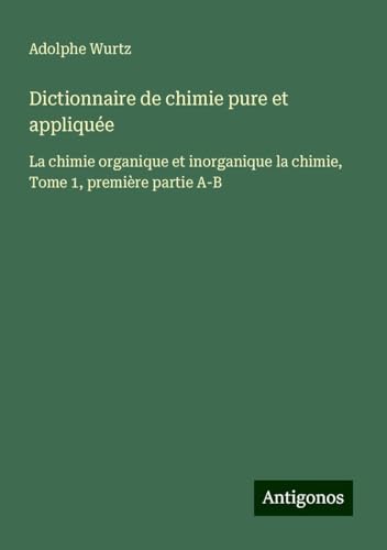 Dictionnaire de chimie pure et appliquée: La chimie organique et inorganique la chimie, Tome 1, première partie A-B