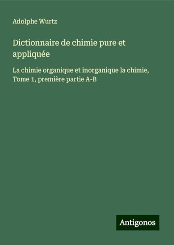 Dictionnaire de chimie pure et appliquée: La chimie organique et inorganique la chimie, Tome 1, première partie A-B von Antigonos Verlag