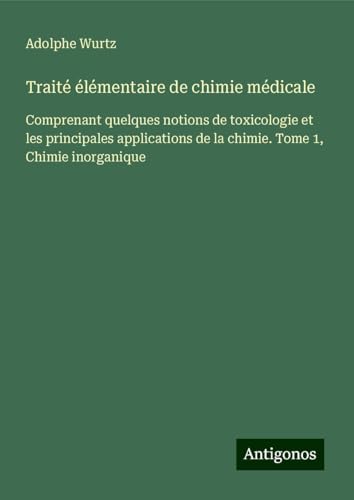 Traité élémentaire de chimie médicale: Comprenant quelques notions de toxicologie et les principales applications de la chimie. Tome 1, Chimie inorganique von Antigonos Verlag
