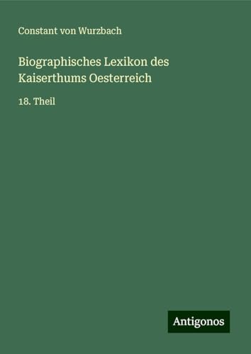 Biographisches Lexikon des Kaiserthums Oesterreich: 18. Theil Biographisches Lexikon des Kaiserthums Oesterreich: 18. Theil von Antigonos Verlag