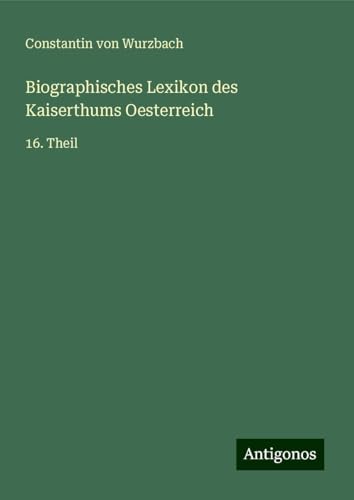 Biographisches Lexikon des Kaiserthums Oesterreich: 16. Theil von Antigonos Verlag