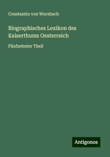 Biographisches Lexikon des Kaiserthums Oesterreich: Fünfzehnter Theil von Antigonos Verlag