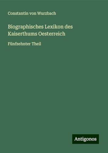 Biographisches Lexikon des Kaiserthums Oesterreich: Fünfzehnter Theil von Antigonos Verlag