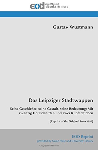 Das Leipziger Stadtwappen: Seine Geschichte, seine Gestalt, seine Bedeutung: Mit zwanzig Holzschnitten und zwei Kupferstichen [Reprint of the Original from 1897] von EOD Network