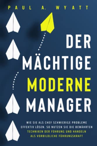 Der mächtige moderne Manager: Wie Sie als Chef schwierige Probleme effektiv lösen. So nutzen Sie die bewährten Techniken der Führung und handeln als vorbildliche Führungskraft Der mächtige moderne Manager: Wie Sie als Chef schwierige Probleme effektiv lösen. So nutzen Sie die bewährten Techniken der Führung und handeln als vorbildliche Führungskraft