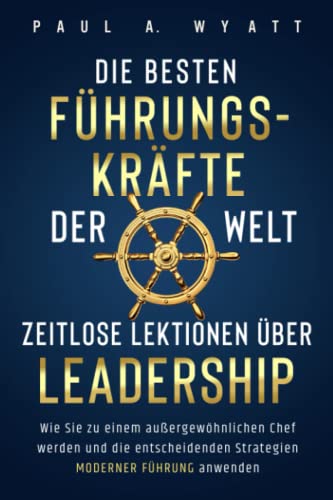 Die besten Führungskräfte der Welt – Zeitlose Lektionen über Leadership: Wie Sie zu einem außergewöhnlichen Chef werden und die entscheidenden Strategien moderner Führung anwenden Die besten Führungskräfte der Welt – Zeitlose Lektionen über Leadership: Wie Sie zu einem außergewöhnlichen Chef werden und die entscheidenden Strategien moderner Führung anwenden
