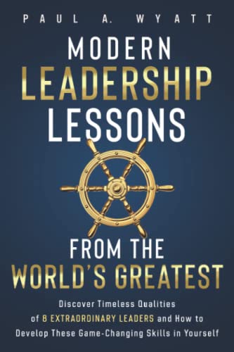 Modern Leadership Lessons From the World's Greatest: Discover Timeless Qualities of 8 Extraordinary Leaders and How to Develop These Game-Changing Skills in Yourself