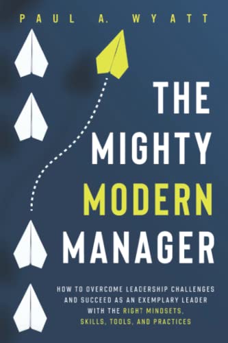 The Mighty Modern Manager: How to Overcome Leadership Challenges and Succeed as an Exemplary Leader With the Right Mindsets, Skills, Tools and Practices