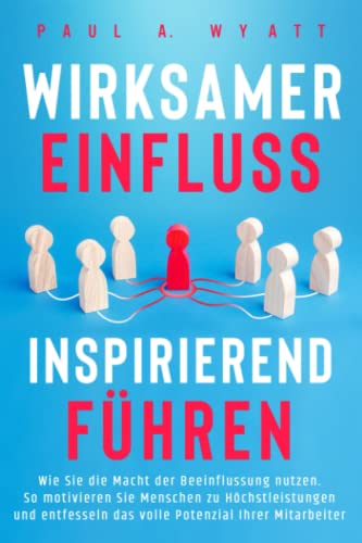 Wirksamer Einfluss – Inspirierend führen: Wie Sie die Macht der Beeinflussung nutzen. So motivieren Sie Menschen zu Höchstleistungen und entfesseln das volle Potenzial Ihrer Mitarbeiter Wirksamer Einfluss – Inspirierend führen: Wie Sie die Macht der Beeinflussung nutzen. So motivieren Sie Menschen zu Höchstleistungen und entfesseln das volle Potenzial Ihrer Mitarbeiter