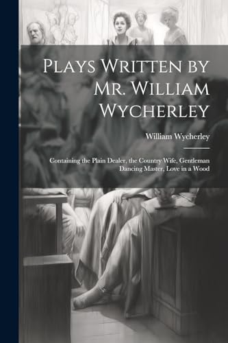 Plays Written by Mr. William Wycherley: Containing the Plain Dealer, the Country Wife, Gentleman Dancing Master, Love in a Wood von Legare Street Press