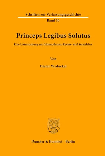 Princeps Legibus Solutus.: Eine Untersuchung zur frühmodernen Rechts- und Staatslehre. (Schriften zur Verfassungsgeschichte, Band 30)