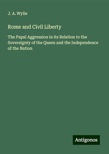 Rome and Civil Liberty: The Papal Aggression in its Relation to the Sovereignty of the Queen and the Independence of the Nation von Antigonos Verlag