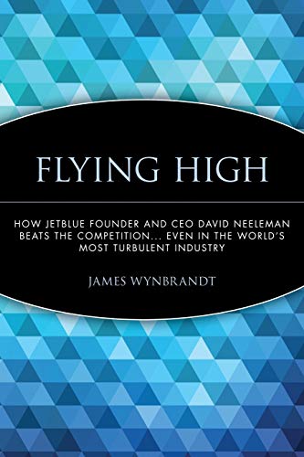 Flying High: How JetBlue Founder and CEO David Neeleman Beats the Competition . . . Even in the World's Most Turbulent Industry: Even in the World's Most Turbulent Industry von Wiley