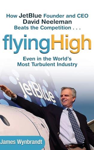 Flying High: How JetBlue Founder and CEO David Neeleman Beats the Competition... Even in the World's Most Turbulent Industry von Wiley