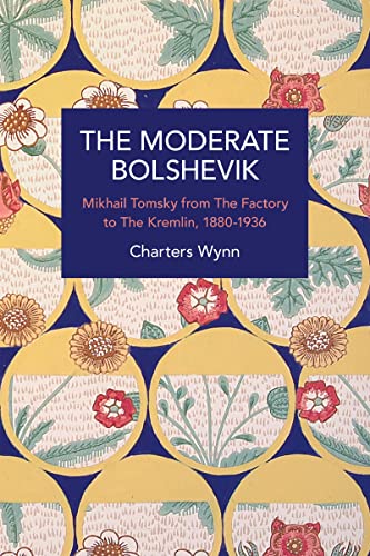 The Moderate Bolshevik: Mikhail Tomsky from The Factory to The Kremlin, 1880-1936 (Historical Materialism)