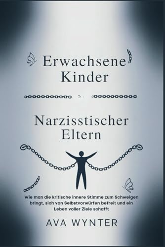 Erwachsene Kinder Narzisstischer Eltern: Wie man die kritische innere Stimme zum Schweigen bringt, sich von Selbstvorwürfen befreit und ein Leben voller Ziele schafft Erwachsene Kinder Narzisstischer Eltern: Wie man die kritische innere Stimme zum Schweigen bringt, sich von Selbstvorwürfen befreit und ein Leben voller Ziele schafft