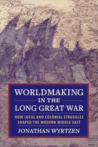 Worldmaking in the Long Great War: How Local and Colonial Struggles Shaped the Modern Middle East