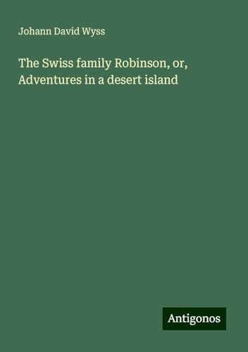 The Swiss family Robinson, or, Adventures in a desert island The Swiss family Robinson, or, Adventures in a desert island von Antigonos Verlag