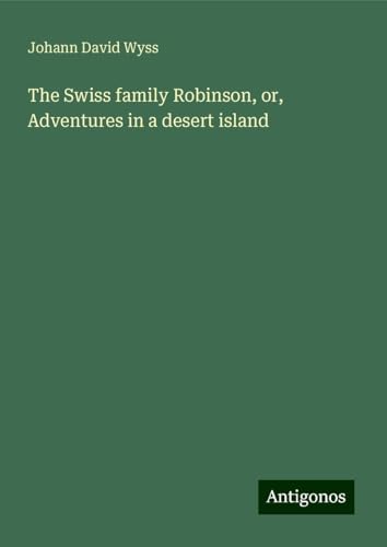 The Swiss family Robinson, or, Adventures in a desert island The Swiss family Robinson, or, Adventures in a desert island von Antigonos Verlag