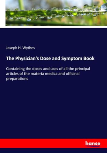 The Physician's Dose and Symptom Book: Containing the doses and uses of all the principal articles of the materia medica and officinal preparations von hansebooks