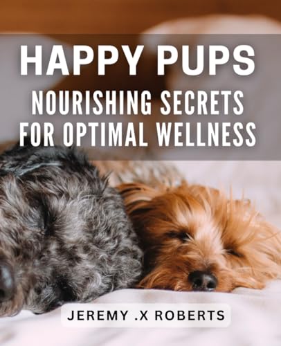 Happy Pups: Nourishing Secrets for Optimal Wellness: Unlocking Health and Vitality for Your Canine Companion - Expert Insights and Practical Tips