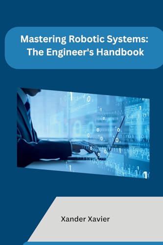 Mastering Robotic Systems: The Engineer's Handbook von Independent