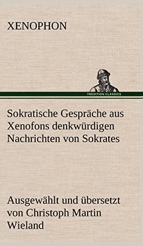 Sokratische Gespräche aus Xenofons denkwürdigen Nachrichten von Sokrates: Ausgewählt und übersetzt von Christoph Martin Wieland Sokratische Gespräche aus Xenofons denkwürdigen Nachrichten von Sokrates: Ausgewählt und übersetzt von Christoph Martin Wieland
