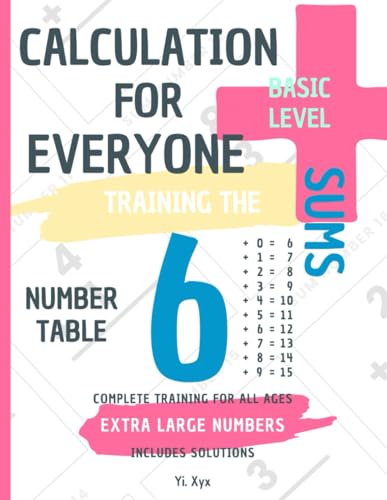 CALCULATION FOR EVERYONE - TRAINING THE SUMS - TABLE OF NUMBER 6 - BASIC LEVEL - INCLUDES SOLUTIONS: EXTRA LARGE NUMBERS - COMPLETE TRAINING FOR ALL AGES von Independently published