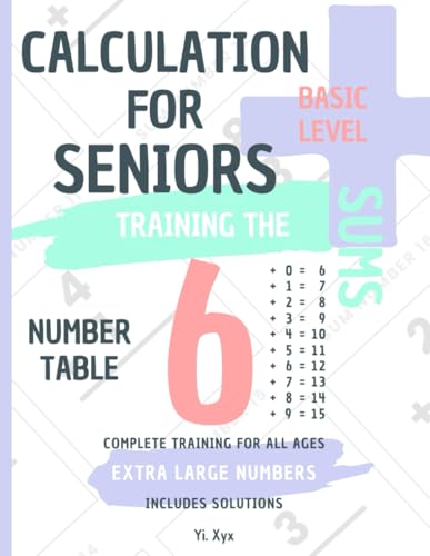 CALCULATION FOR SENIORS - TRAINING THE SUMS - TABLE OF NUMBER 6 - BASIC LEVEL - INCLUDES SOLUTIONS: EXTRA LARGE NUMBERS - COMPLETE TRAINING FOR ALL AGES von Independently published