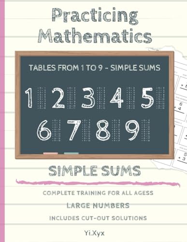PRACTICING MATHEMATICS - TRAINING THE SUMS - TABLES FROM 1 TO 9 - SIMPLE ADDING - INCLUDES CUT-OUT SOLUTIONS: LARGE NUMBERS - COMPLETE TRAINING FOR ALL AGES von Independently published