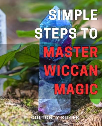 Simple Steps to Master Wiccan Magic: Unlock the Power of Wiccan Spells and Rituals with Easy-to-Follow Steps for Profound Transformation and Manifestation